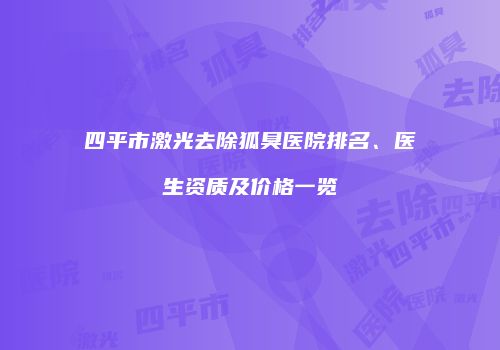 四平市激光去除狐臭医院排名、医生资质及价格一览