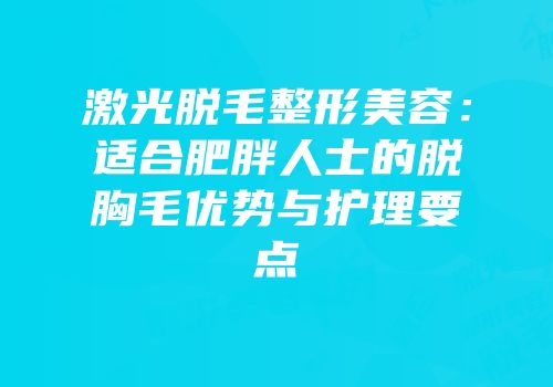 激光脱毛整形美容：适合肥胖人士的脱胸毛优势与护理要点
