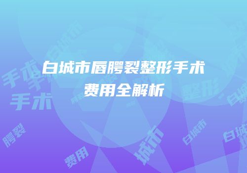 白城市唇腭裂整形手术费用全解析