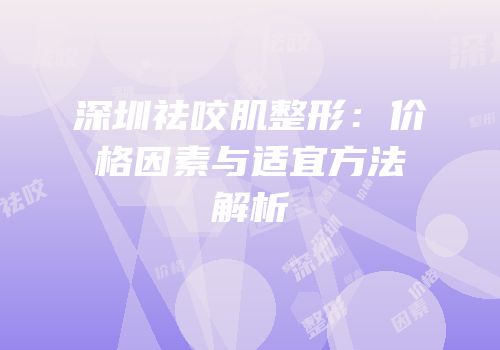 深圳祛咬肌整形：价格因素与适宜方法解析