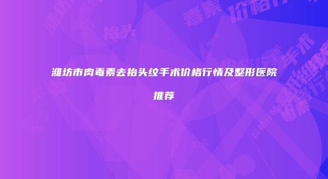 潍坊市肉毒素去抬头纹手术价格行情及整形医院推荐