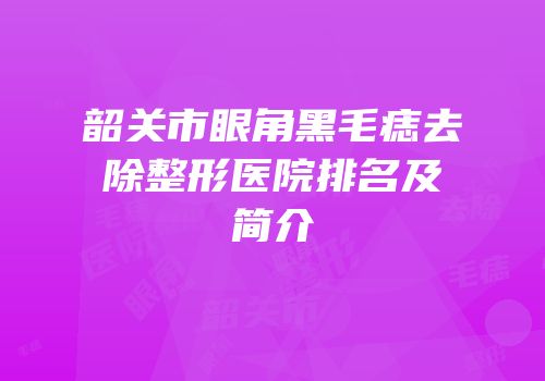 韶关市眼角黑毛痣去除整形医院排名及简介