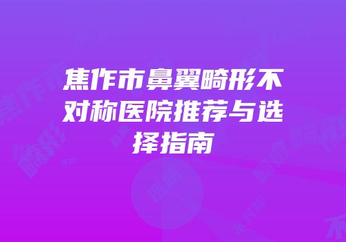 焦作市鼻翼畸形不对称医院推荐与选择指南