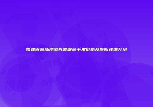 福建省超脉冲激光去眼袋手术价格及医院详细介绍