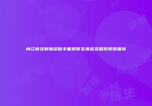 内江市注射玻尿酸丰面颊医生排名及整形医院推荐