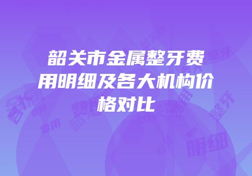 韶关市金属整牙费用明细及各大机构价格对比