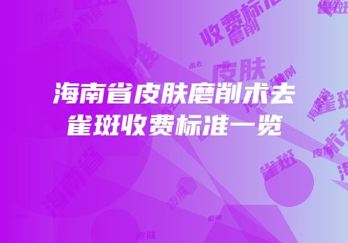海南省皮肤磨削术去雀斑收费标准一览