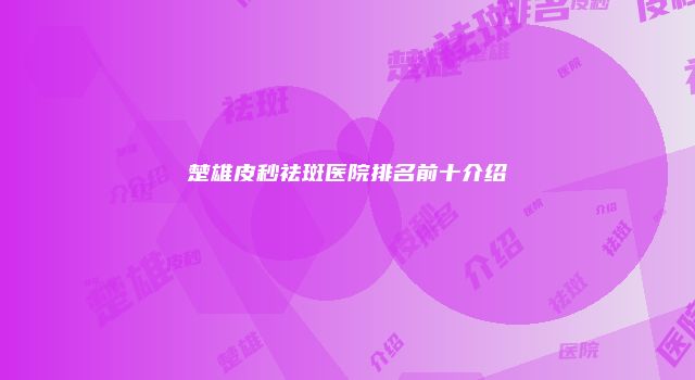 楚雄皮秒祛斑医院排名前十介绍