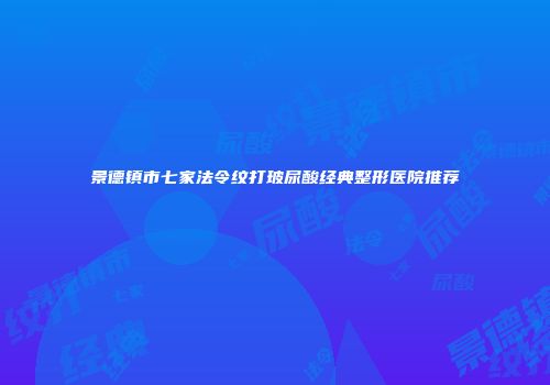 景德镇市七家法令纹打玻尿酸经典整形医院推荐
