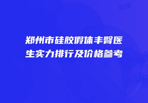 郑州市硅胶假体丰臀医生实力排行及价格参考