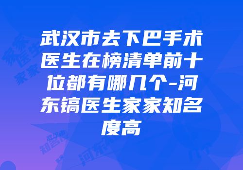 武汉市去下巴手术医生在榜清单前十位都有哪几个-河东镐医生家家知名度高