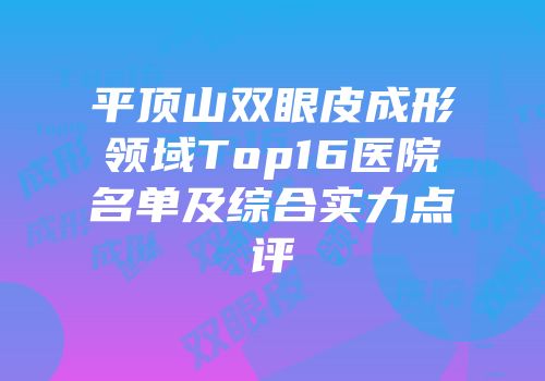 平顶山双眼皮成形领域Top16医院名单及综合实力点评