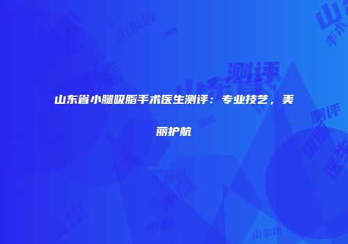 山东省小腿吸脂手术医生测评：专业技艺，美丽护航