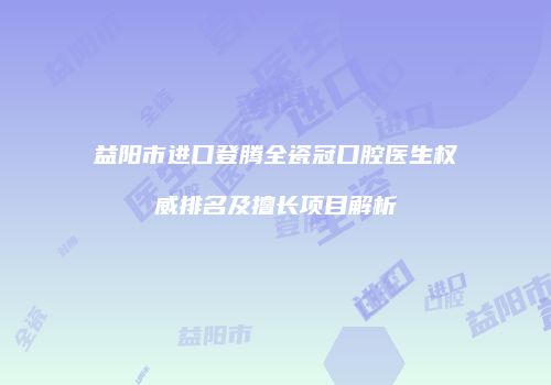 益阳市进口登腾全瓷冠口腔医生权威排名及擅长项目解析
