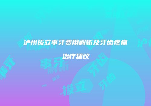 泸州拔立事牙费用解析及牙齿疼痛治疗建议
