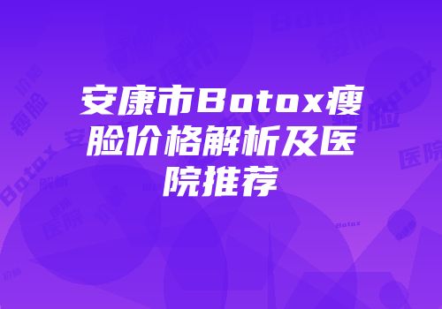 安康市Botox瘦脸价格解析及医院推荐