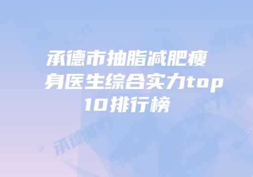 承德市抽脂减肥瘦身医生综合实力top10排行榜
