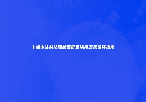 十堰市注射法除皱整形医院排名及选择指南
