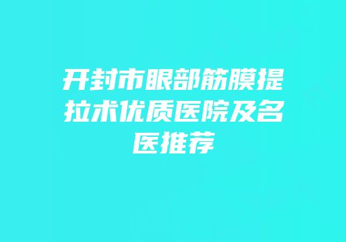 开封市眼部筋膜提拉术优质医院及名医推荐