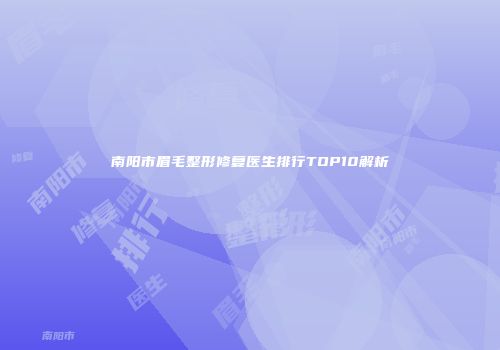 南阳市眉毛整形修复医生排行TOP10解析