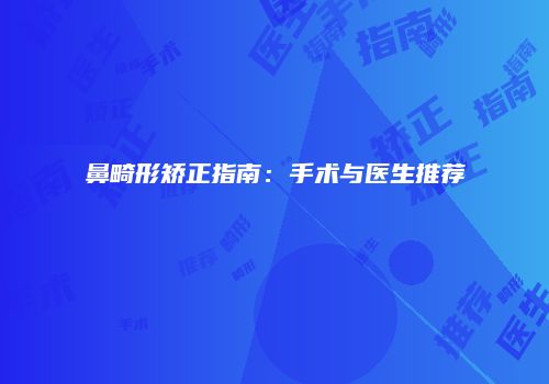 鼻畸形矫正指南：手术与医生推荐