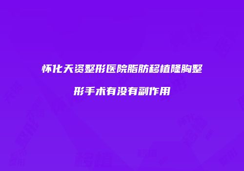 怀化天资整形医院脂肪移植隆胸整形手术有没有副作用
