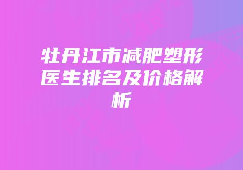 牡丹江市减肥塑形医生排名及价格解析