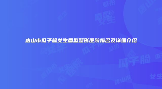 唐山市瓜子脸女生眉型整形医院排名及详细介绍