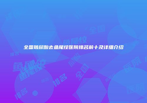 全国玻尿酸去鱼尾纹医院排名前十及详细介绍