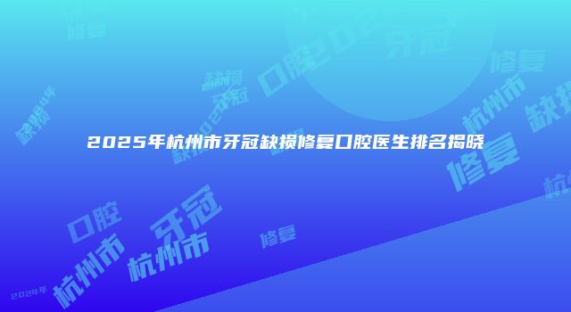 2025年杭州市牙冠缺损修复口腔医生排名揭晓