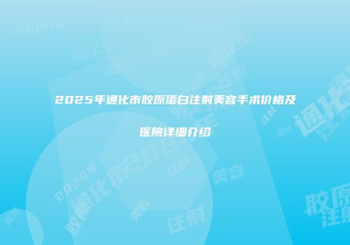 2025年通化市胶原蛋白注射美容手术价格及医院详细介绍
