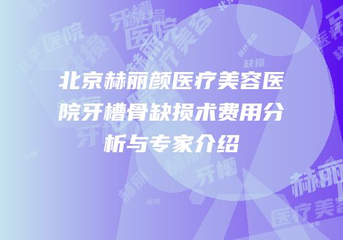 北京赫丽颜医疗美容医院牙槽骨缺损术费用分析与专家介绍