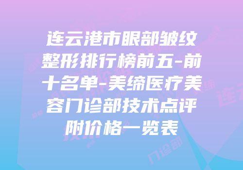 连云港市眼部皱纹整形排行榜前五-前十名单-美缔医疗美容门诊部技术点评附价格一览表