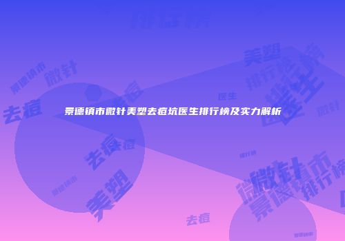景德镇市微针美塑去痘坑医生排行榜及实力解析