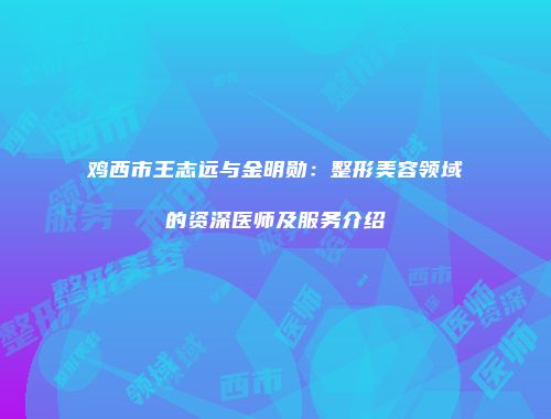 鸡西市王志远与金明勋：整形美容领域的资深医师及服务介绍