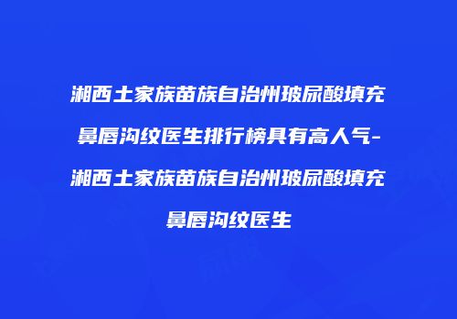 湘西土家族苗族自治州玻尿酸填充鼻唇沟纹医生排行榜具有高人气-湘西土家族苗族自治州玻尿酸填充鼻唇沟纹医生