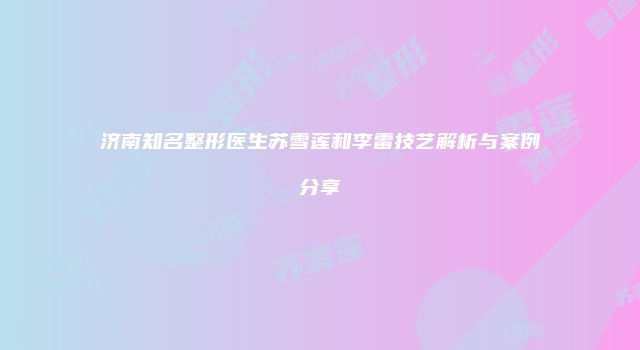 济南知名整形医生苏雪莲和李雷技艺解析与案例分享