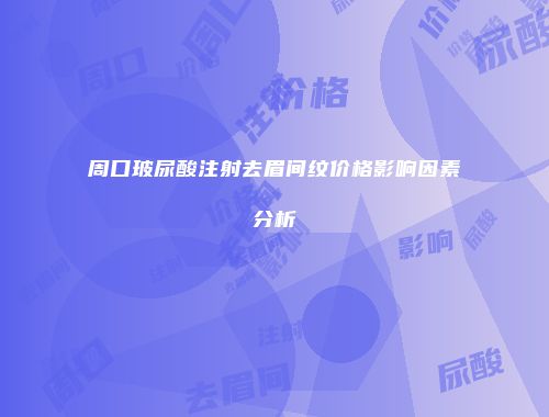 周口玻尿酸注射去眉间纹价格影响因素分析