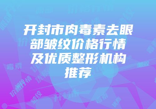 开封市肉毒素去眼部皱纹价格行情及优质整形机构推荐