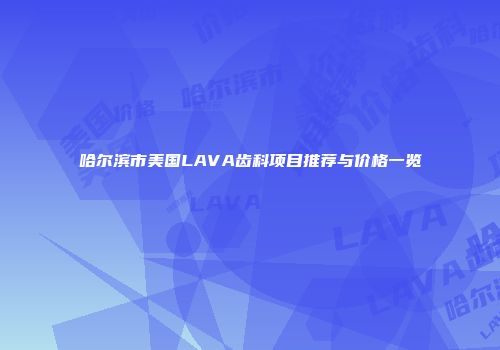 哈尔滨市美国LAVA齿科项目推荐与价格一览