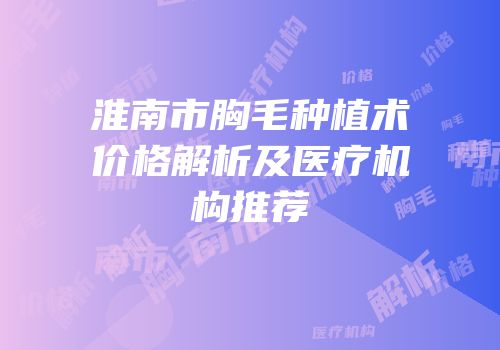 淮南市胸毛种植术价格解析及医疗机构推荐