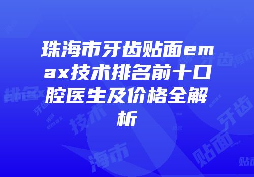 珠海市牙齿贴面emax技术排名前十口腔医生及价格全解析