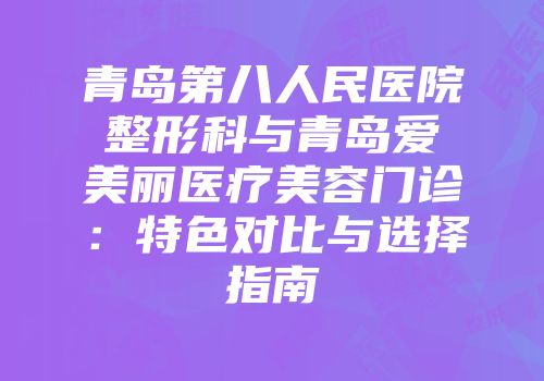 青岛第八人民医院整形科与青岛爱美丽医疗美容门诊：特色对比与选择指南