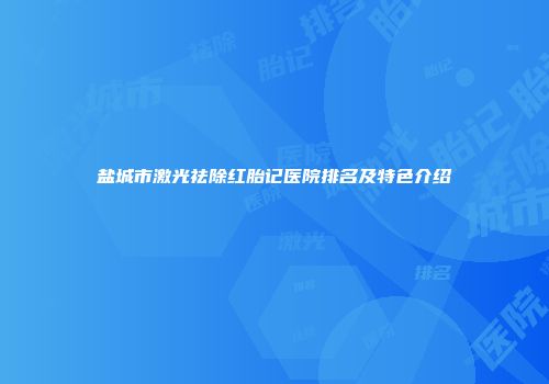 盐城市激光祛除红胎记医院排名及特色介绍