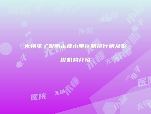 无锡电子吸脂术瘦小腿医院排行榜及整形机构介绍