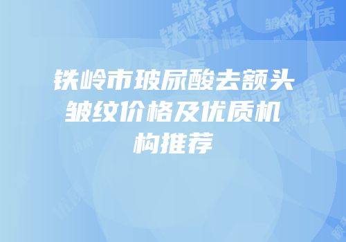 铁岭市玻尿酸去额头皱纹价格及优质机构推荐