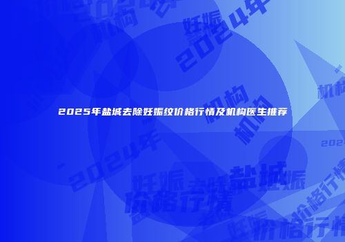 2025年盐城去除妊娠纹价格行情及机构医生推荐