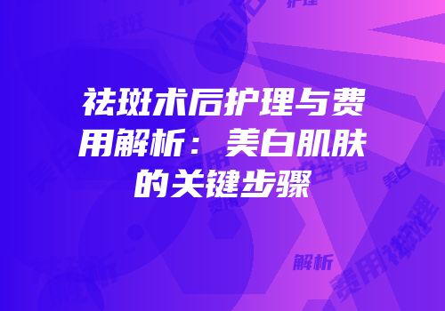 祛斑术后护理与费用解析：美白肌肤的关键步骤