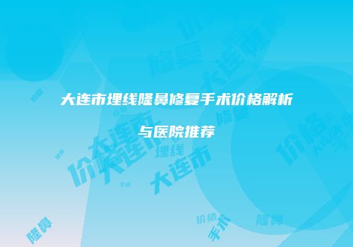 大连市埋线隆鼻修复手术价格解析与医院推荐