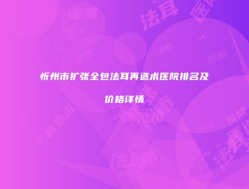 忻州市扩张全包法耳再造术医院排名及价格详情